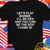 Let’s play barbie I’ll be ken and you can be the box I came in T-Shirt