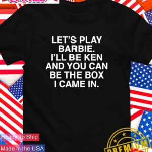 Let’s play barbie I’ll be ken and you can be the box I came in T-Shirt