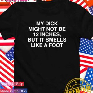 My dick might not be 12 inches but it smells like a foot T-Shirt